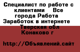 Специалист по работе с клиентами  - Все города Работа » Заработок в интернете   . Тверская обл.,Конаково г.